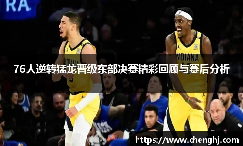 76人逆转猛龙晋级东部决赛精彩回顾与赛后分析