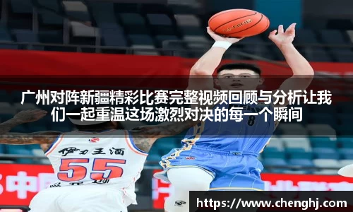 广州对阵新疆精彩比赛完整视频回顾与分析让我们一起重温这场激烈对决的每一个瞬间