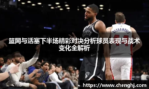 篮网与活塞下半场精彩对决分析球员表现与战术变化全解析