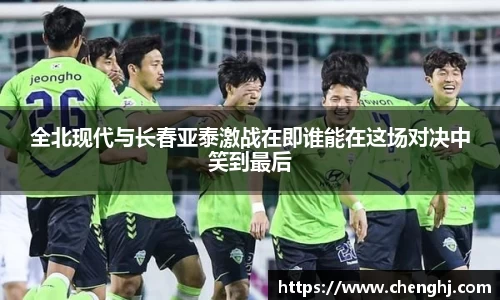全北现代与长春亚泰激战在即谁能在这场对决中笑到最后