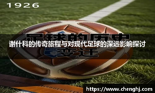 谢什科的传奇旅程与对现代足球的深远影响探讨