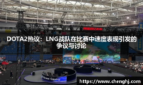 DOTA2热议：LNG战队在比赛中速度表现引发的争议与讨论